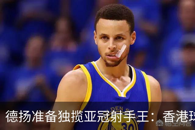 德扬准备独揽亚冠射手王：香港球会亚冠不当陪跑